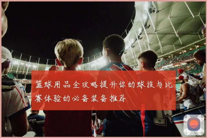 篮球用品全攻略提升你的球技与比赛体验的必备装备推荐