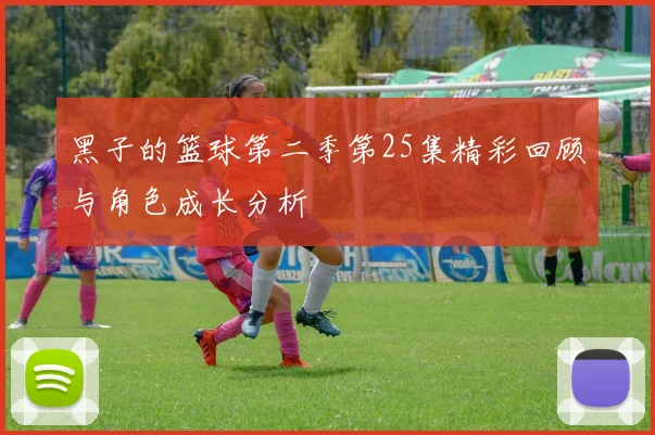 黑子的篮球第二季第25集精彩回顾与角色成长分析