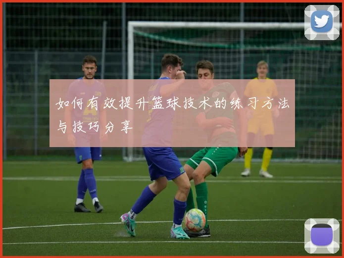 如何有效提升篮球技术的练习方法与技巧分享