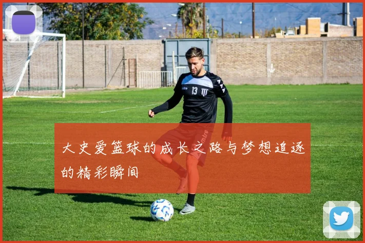 大史爱篮球的成长之路与梦想追逐的精彩瞬间