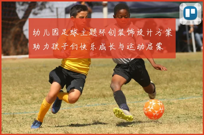 幼儿园足球主题环创装饰设计方案助力孩子们快乐成长与运动启蒙