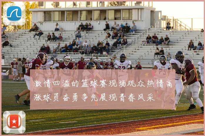 激情四溢的篮球赛现场观众热情高涨球员奋勇争先展现青春风采