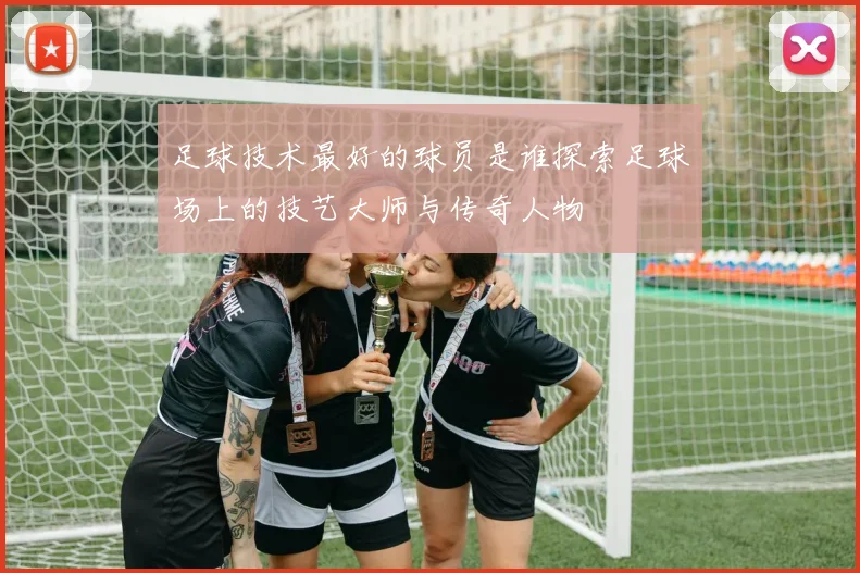 足球技术最好的球员是谁探索足球场上的技艺大师与传奇人物