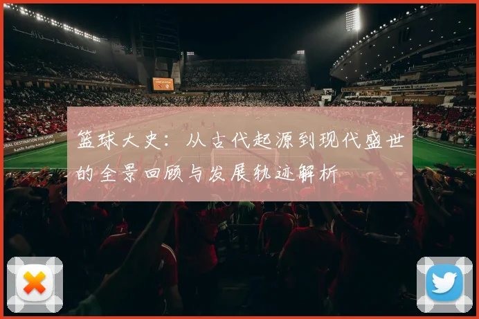 篮球大史：从古代起源到现代盛世的全景回顾与发展轨迹解析
