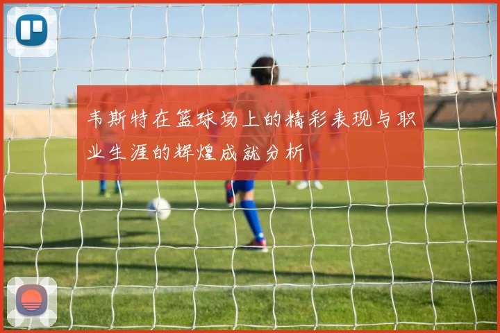 韦斯特在篮球场上的精彩表现与职业生涯的辉煌成就分析