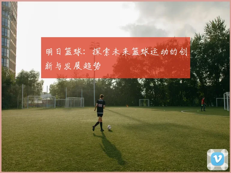 明日篮球：探索未来篮球运动的创新与发展趋势