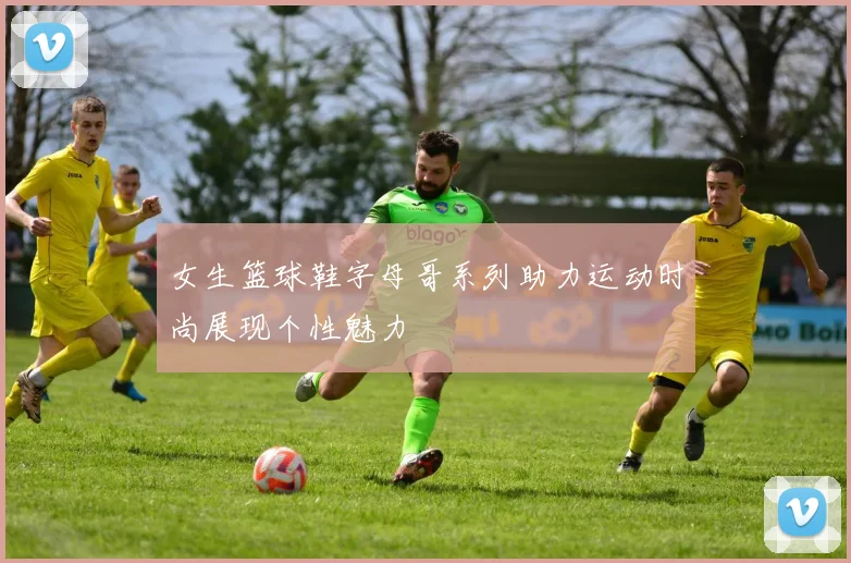 女生篮球鞋字母哥系列助力运动时尚展现个性魅力