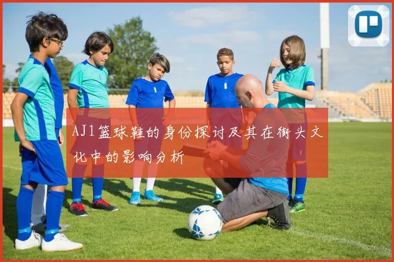 AJ1篮球鞋的身份探讨及其在街头文化中的影响分析