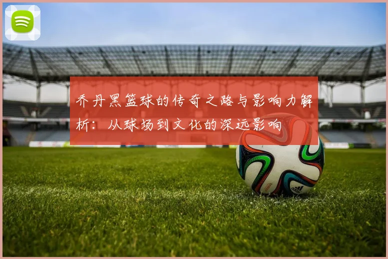 乔丹黑篮球的传奇之路与影响力解析：从球场到文化的深远影响