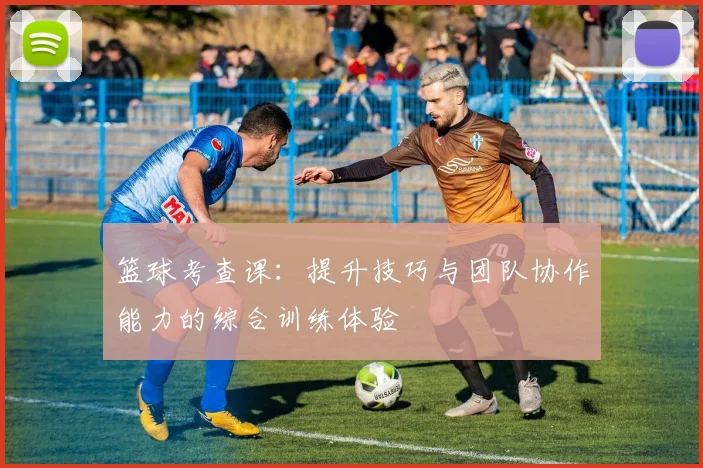 篮球考查课：提升技巧与团队协作能力的综合训练体验