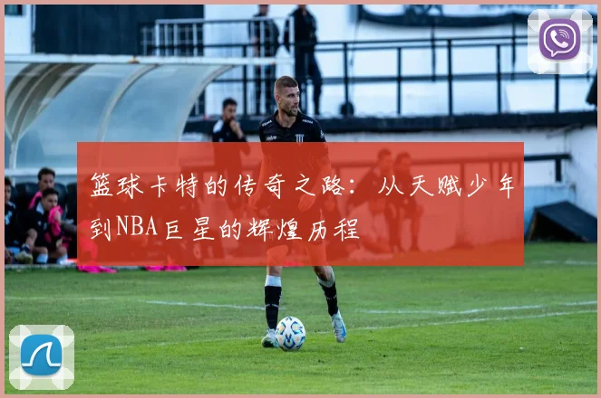 篮球卡特的传奇之路：从天赋少年到NBA巨星的辉煌历程