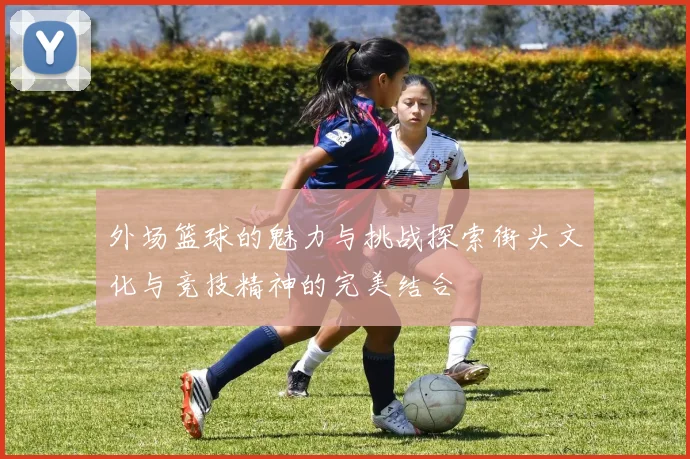 外场篮球的魅力与挑战探索街头文化与竞技精神的完美结合