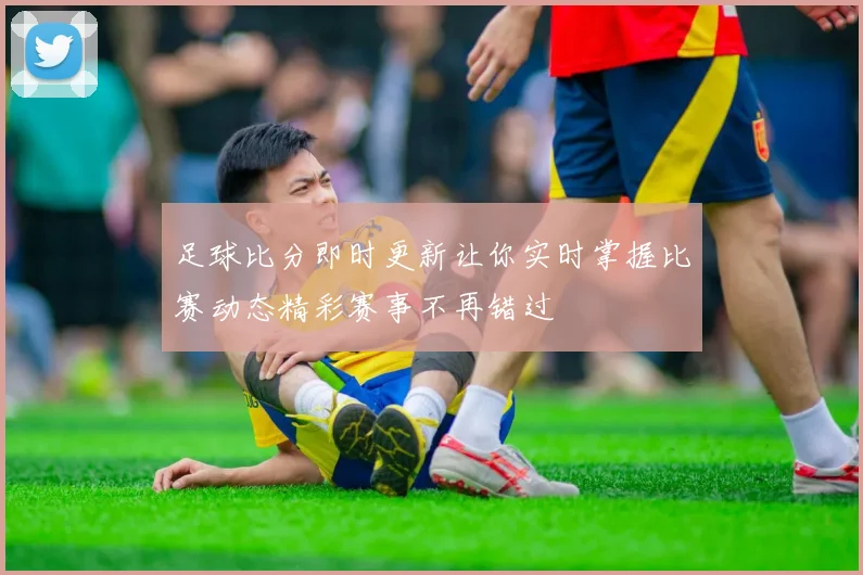 足球比分即时更新让你实时掌握比赛动态精彩赛事不再错过