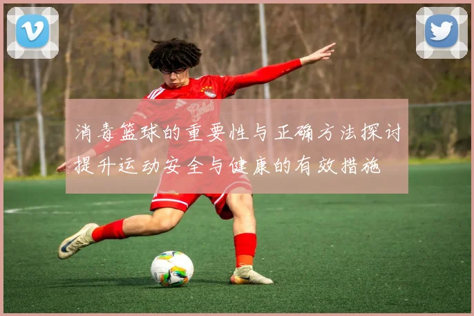 消毒篮球的重要性与正确方法探讨提升运动安全与健康的有效措施