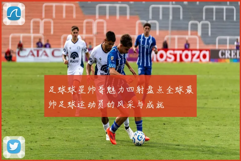 足球球星帅哥魅力四射盘点全球最帅足球运动员的风采与成就