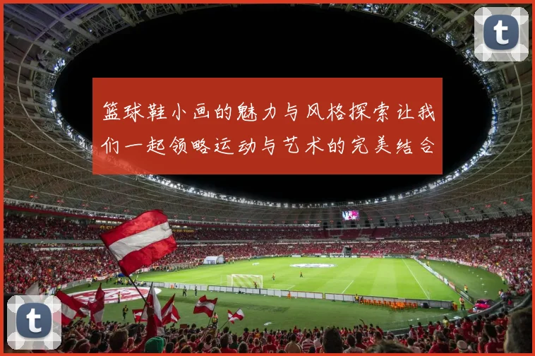 篮球鞋小画的魅力与风格探索让我们一起领略运动与艺术的完美结合