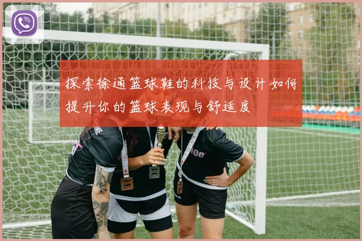 探索徐通篮球鞋的科技与设计如何提升你的篮球表现与舒适度