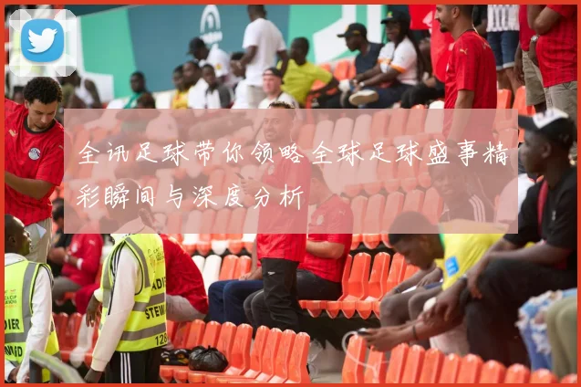 全讯足球带你领略全球足球盛事精彩瞬间与深度分析