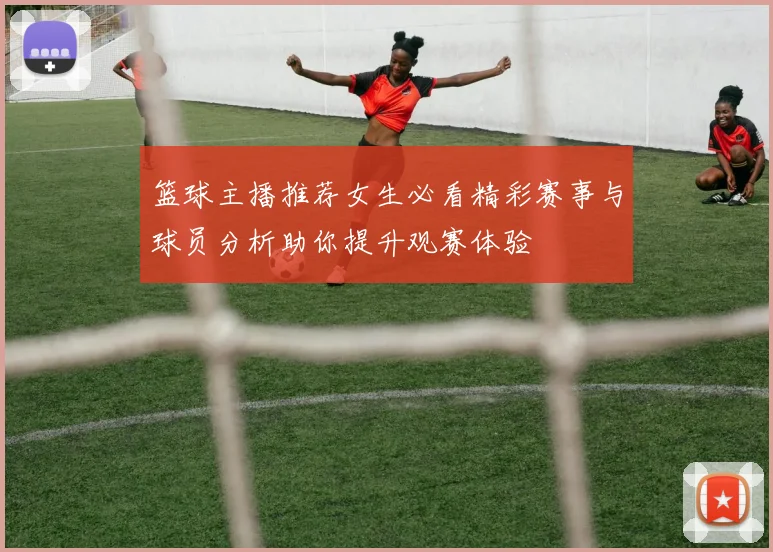 篮球主播推荐女生必看精彩赛事与球员分析助你提升观赛体验