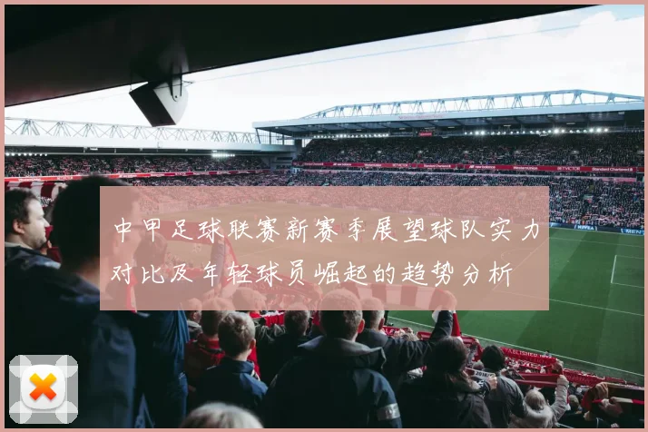 中甲足球联赛新赛季展望球队实力对比及年轻球员崛起的趋势分析