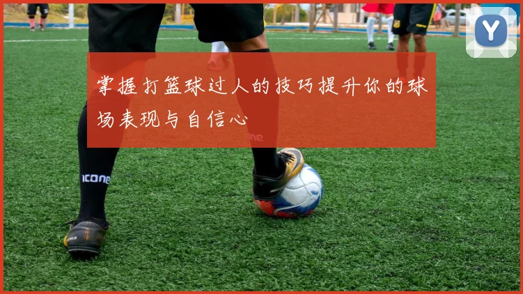 掌握打篮球过人的技巧提升你的球场表现与自信心